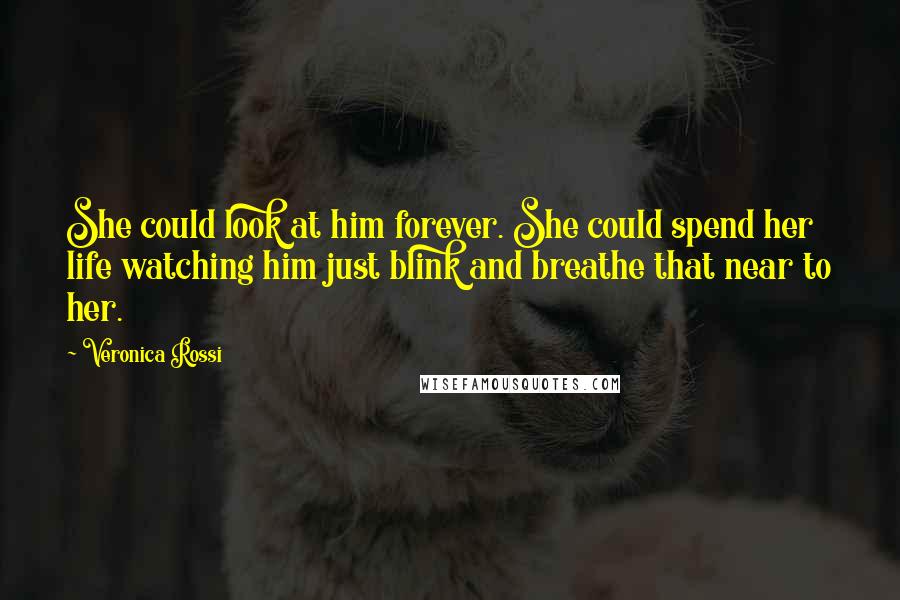 Veronica Rossi Quotes: She could look at him forever. She could spend her life watching him just blink and breathe that near to her.