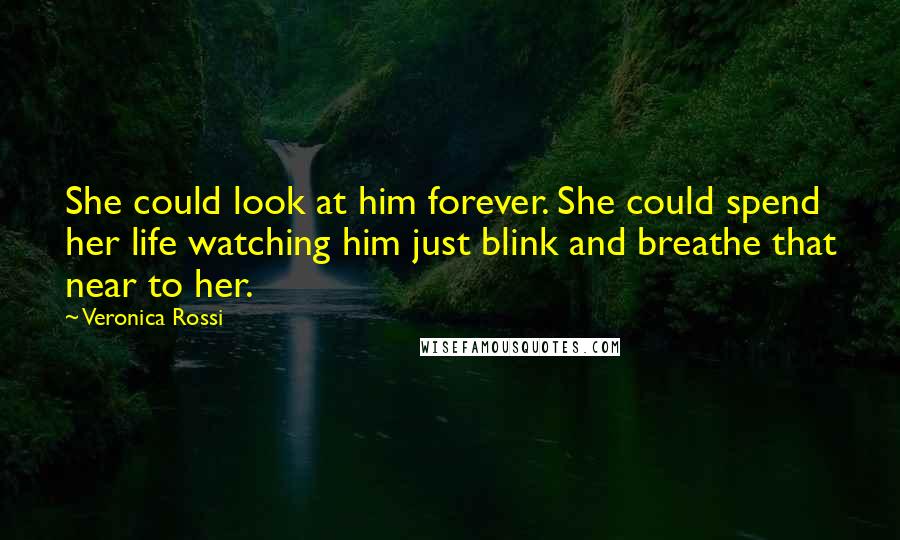 Veronica Rossi Quotes: She could look at him forever. She could spend her life watching him just blink and breathe that near to her.