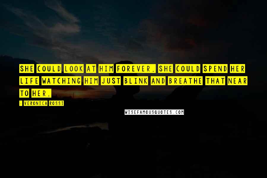 Veronica Rossi Quotes: She could look at him forever. She could spend her life watching him just blink and breathe that near to her.