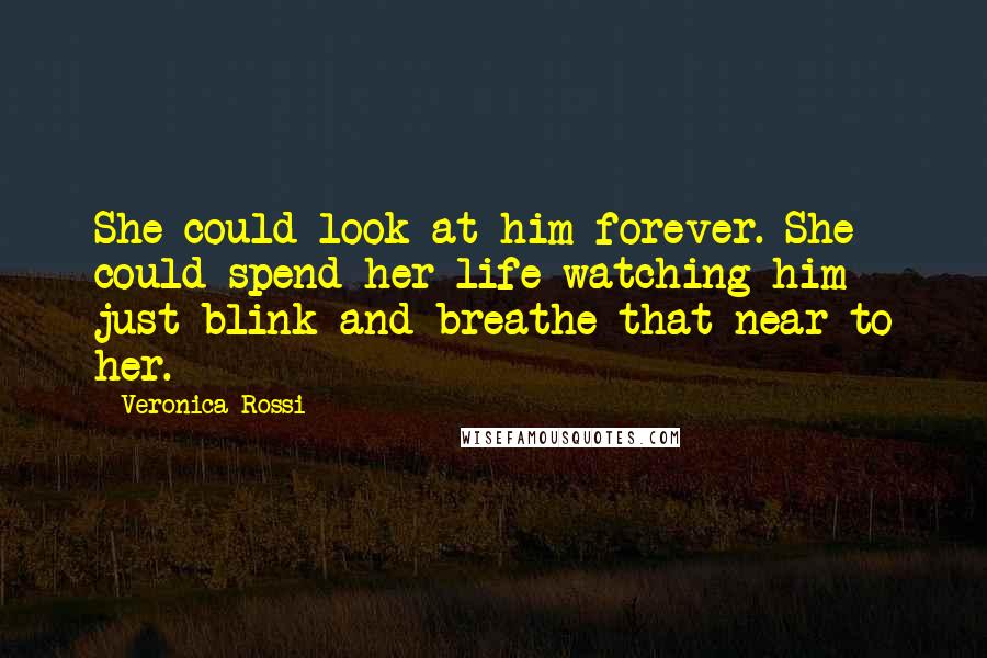 Veronica Rossi Quotes: She could look at him forever. She could spend her life watching him just blink and breathe that near to her.