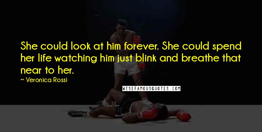 Veronica Rossi Quotes: She could look at him forever. She could spend her life watching him just blink and breathe that near to her.