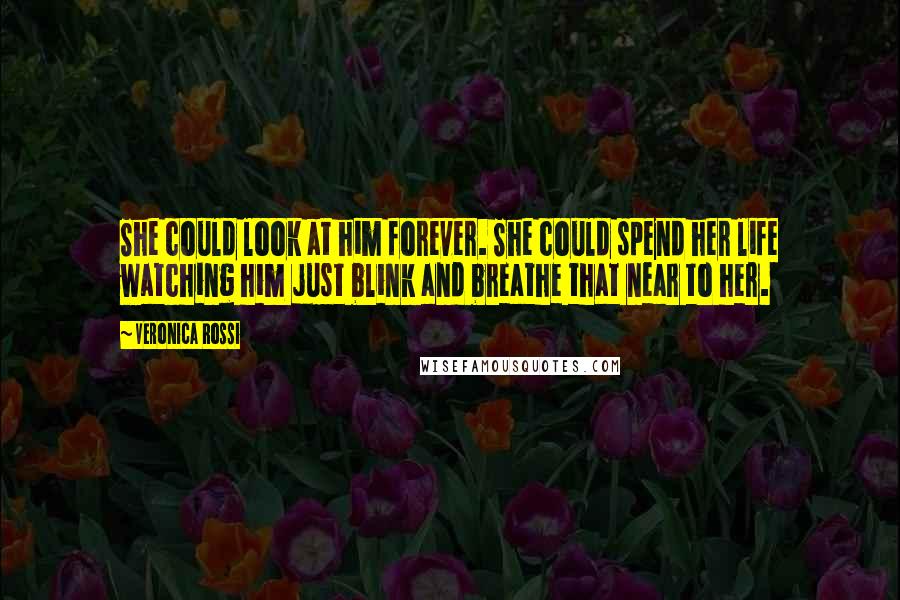 Veronica Rossi Quotes: She could look at him forever. She could spend her life watching him just blink and breathe that near to her.