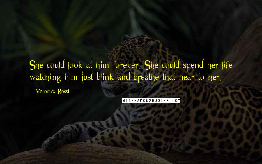 Veronica Rossi Quotes: She could look at him forever. She could spend her life watching him just blink and breathe that near to her.