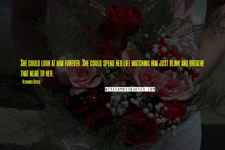 Veronica Rossi Quotes: She could look at him forever. She could spend her life watching him just blink and breathe that near to her.