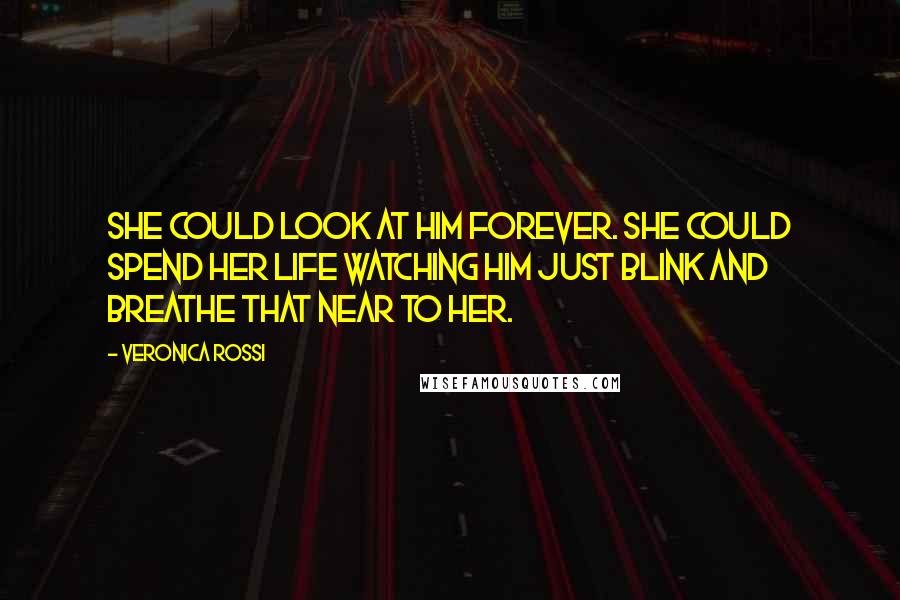 Veronica Rossi Quotes: She could look at him forever. She could spend her life watching him just blink and breathe that near to her.