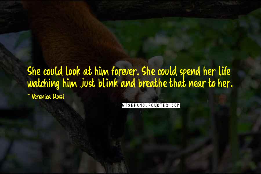 Veronica Rossi Quotes: She could look at him forever. She could spend her life watching him just blink and breathe that near to her.