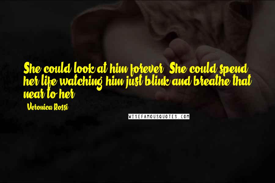 Veronica Rossi Quotes: She could look at him forever. She could spend her life watching him just blink and breathe that near to her.