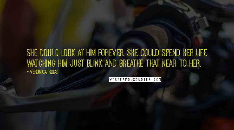 Veronica Rossi Quotes: She could look at him forever. She could spend her life watching him just blink and breathe that near to her.