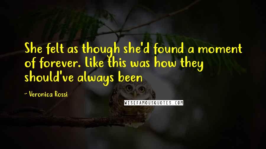 Veronica Rossi Quotes: She felt as though she'd found a moment of forever. Like this was how they should've always been