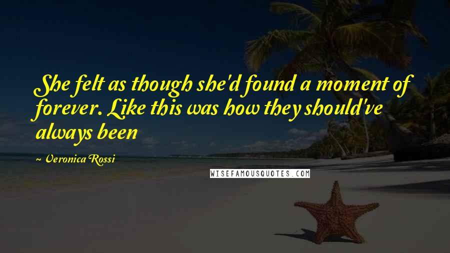 Veronica Rossi Quotes: She felt as though she'd found a moment of forever. Like this was how they should've always been