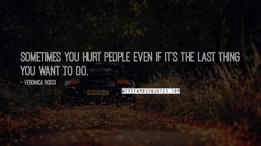 Veronica Rossi Quotes: Sometimes you hurt people even if it's the last thing you want to do.