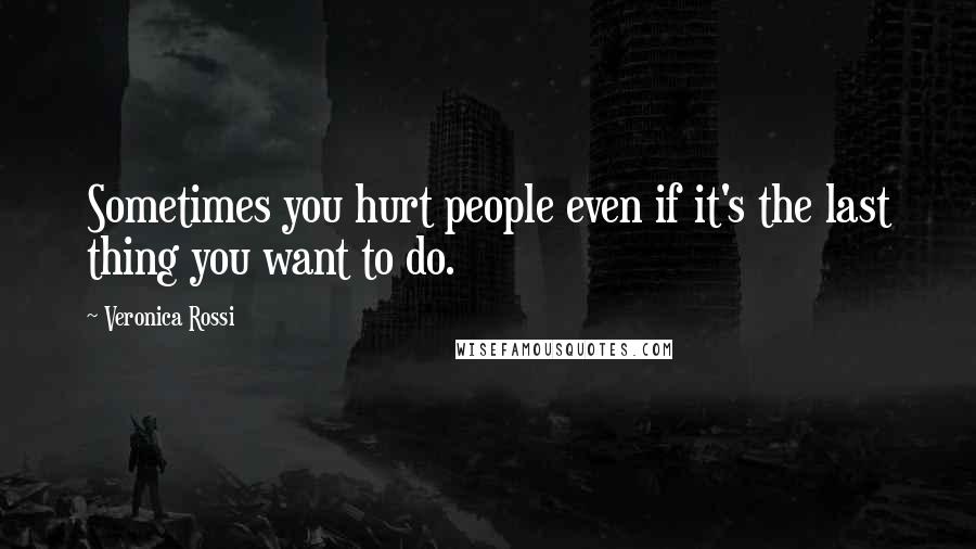 Veronica Rossi Quotes: Sometimes you hurt people even if it's the last thing you want to do.