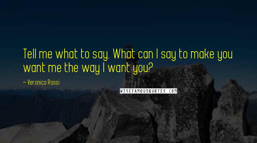 Veronica Rossi Quotes: Tell me what to say. What can I say to make you want me the way I want you?