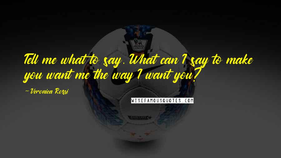 Veronica Rossi Quotes: Tell me what to say. What can I say to make you want me the way I want you?