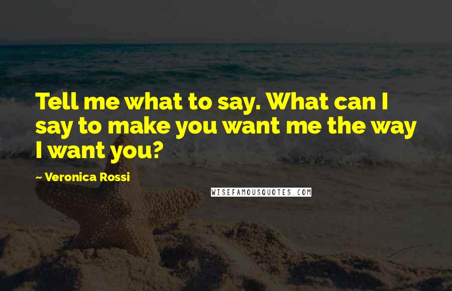Veronica Rossi Quotes: Tell me what to say. What can I say to make you want me the way I want you?