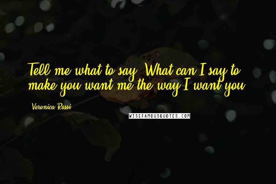 Veronica Rossi Quotes: Tell me what to say. What can I say to make you want me the way I want you?