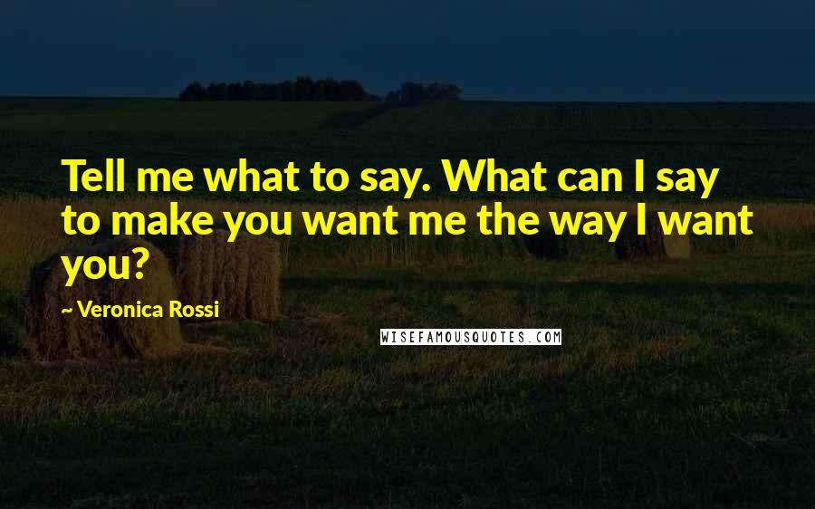 Veronica Rossi Quotes: Tell me what to say. What can I say to make you want me the way I want you?