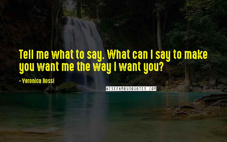 Veronica Rossi Quotes: Tell me what to say. What can I say to make you want me the way I want you?