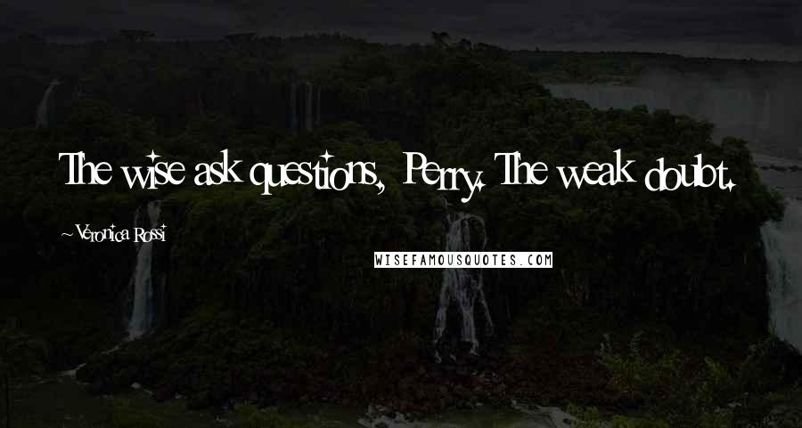 Veronica Rossi Quotes: The wise ask questions, Perry. The weak doubt.