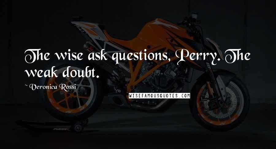 Veronica Rossi Quotes: The wise ask questions, Perry. The weak doubt.