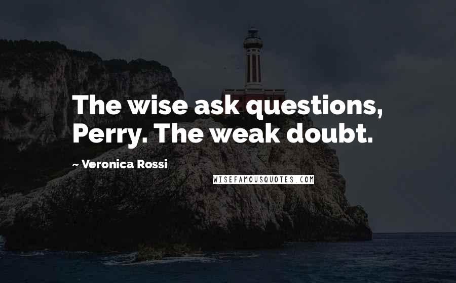 Veronica Rossi Quotes: The wise ask questions, Perry. The weak doubt.