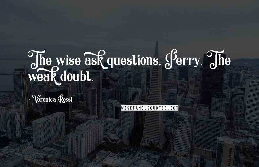 Veronica Rossi Quotes: The wise ask questions, Perry. The weak doubt.