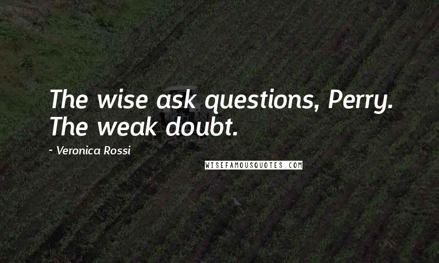 Veronica Rossi Quotes: The wise ask questions, Perry. The weak doubt.