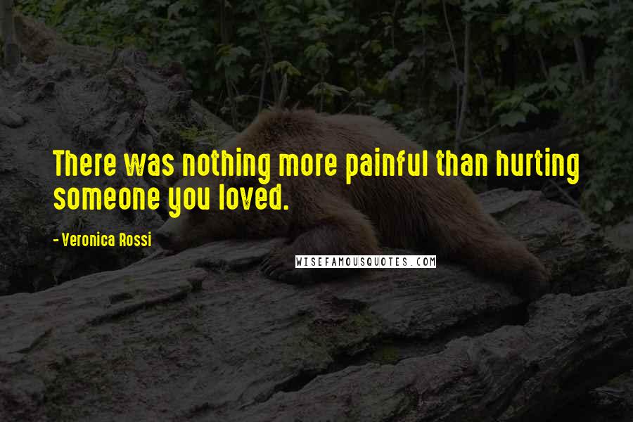 Veronica Rossi Quotes: There was nothing more painful than hurting someone you loved.