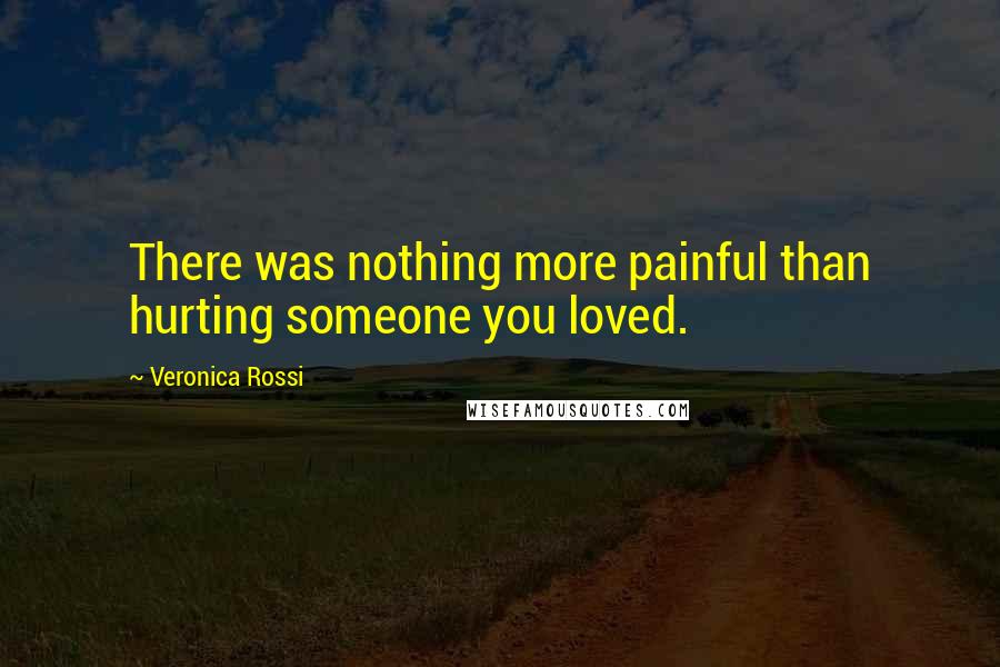 Veronica Rossi Quotes: There was nothing more painful than hurting someone you loved.