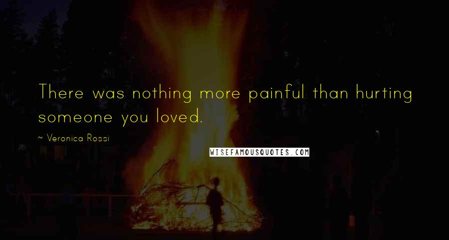 Veronica Rossi Quotes: There was nothing more painful than hurting someone you loved.