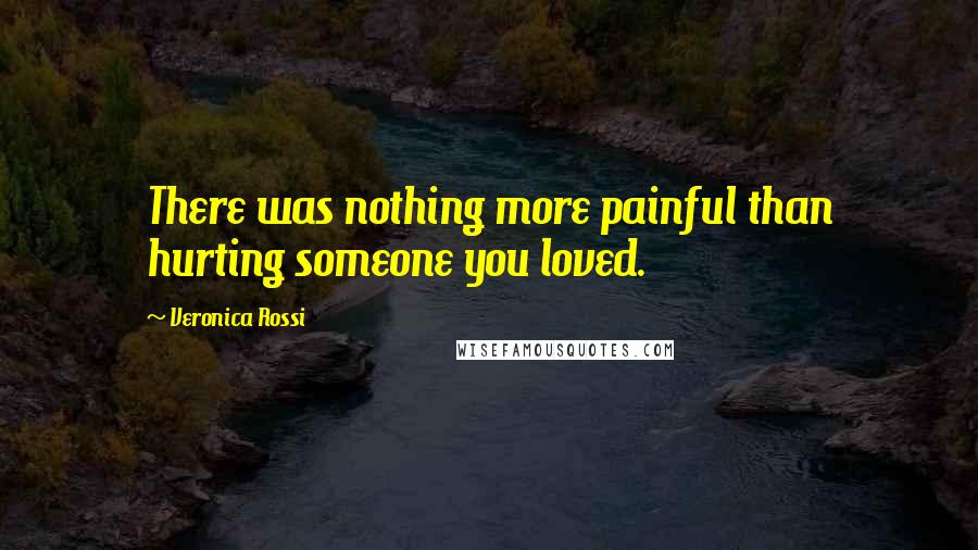 Veronica Rossi Quotes: There was nothing more painful than hurting someone you loved.