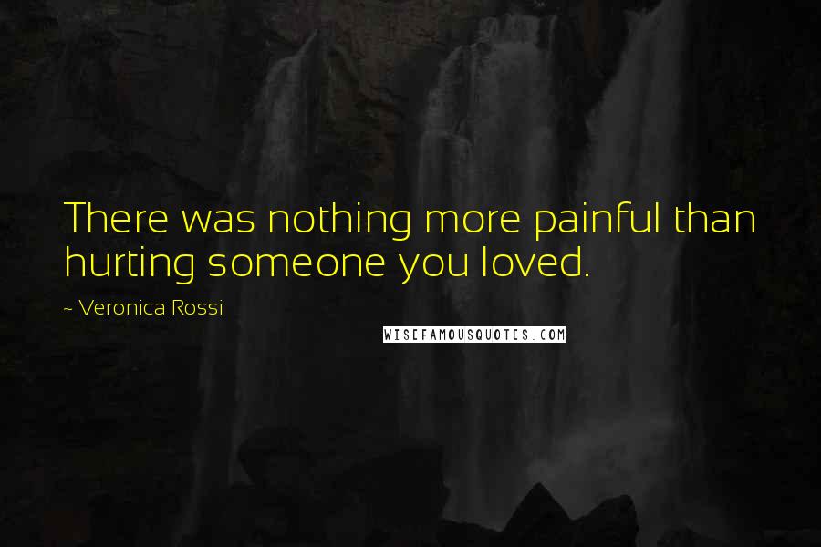 Veronica Rossi Quotes: There was nothing more painful than hurting someone you loved.