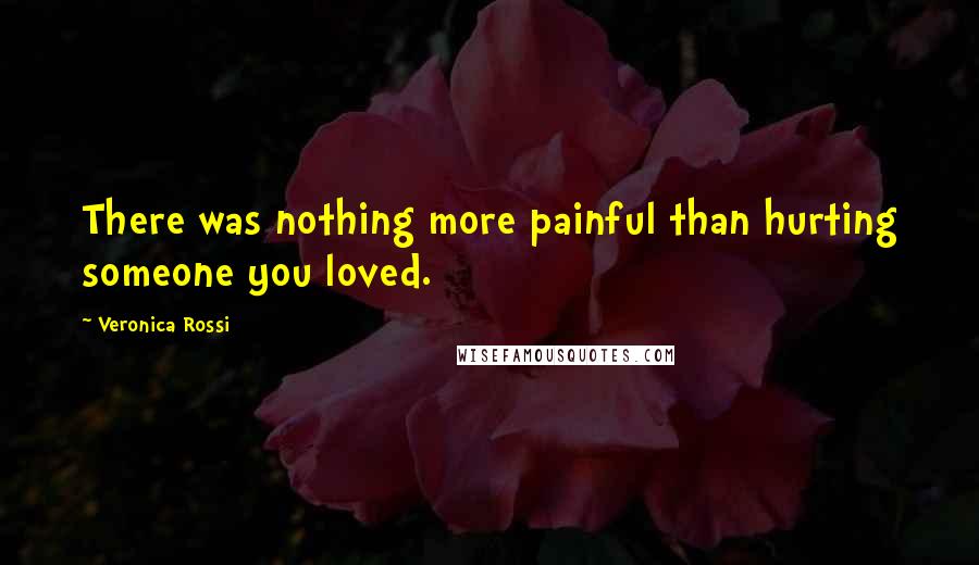 Veronica Rossi Quotes: There was nothing more painful than hurting someone you loved.