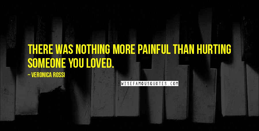 Veronica Rossi Quotes: There was nothing more painful than hurting someone you loved.