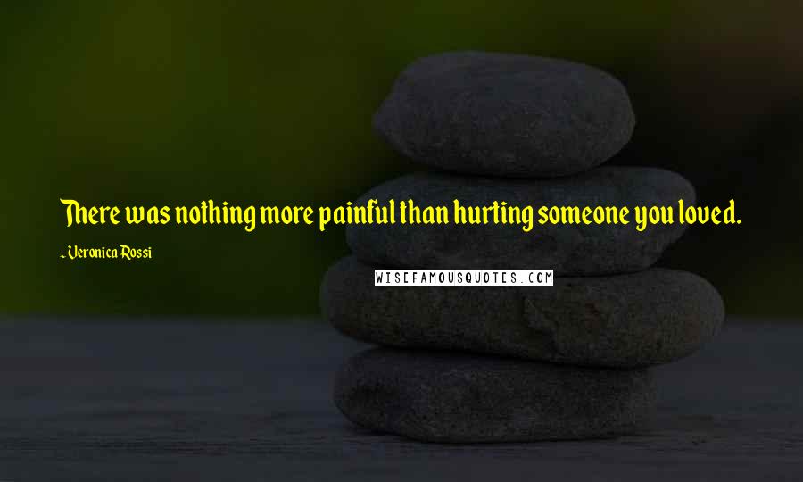 Veronica Rossi Quotes: There was nothing more painful than hurting someone you loved.