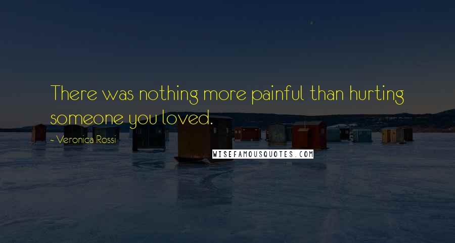 Veronica Rossi Quotes: There was nothing more painful than hurting someone you loved.