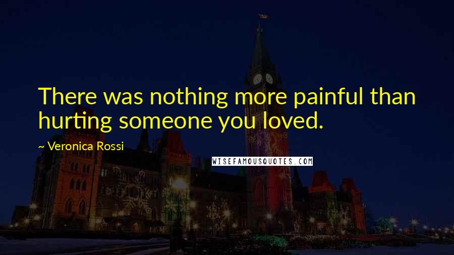 Veronica Rossi Quotes: There was nothing more painful than hurting someone you loved.
