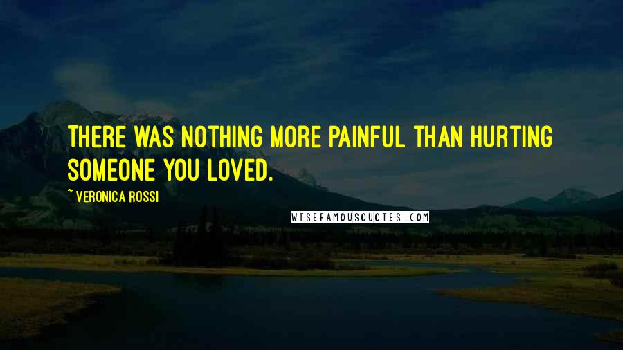 Veronica Rossi Quotes: There was nothing more painful than hurting someone you loved.