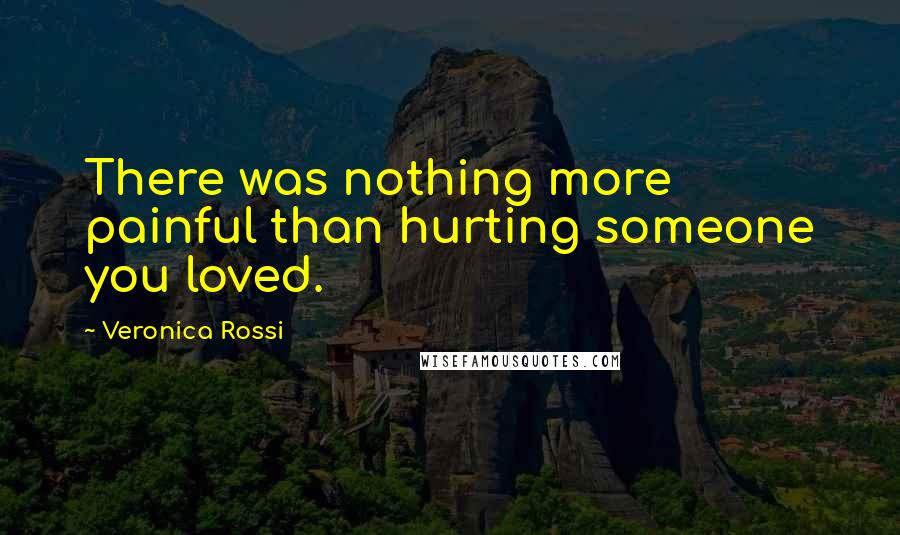 Veronica Rossi Quotes: There was nothing more painful than hurting someone you loved.