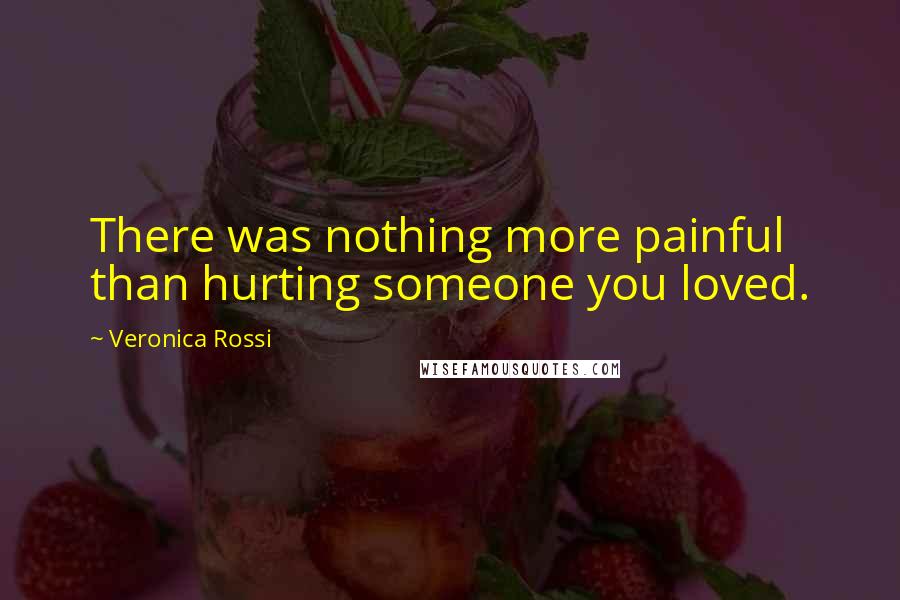 Veronica Rossi Quotes: There was nothing more painful than hurting someone you loved.