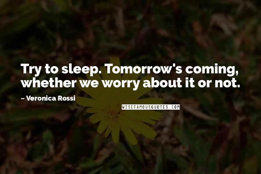 Veronica Rossi Quotes: Try to sleep. Tomorrow's coming, whether we worry about it or not.