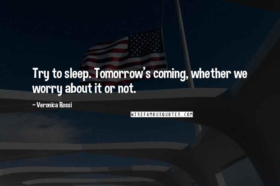 Veronica Rossi Quotes: Try to sleep. Tomorrow's coming, whether we worry about it or not.