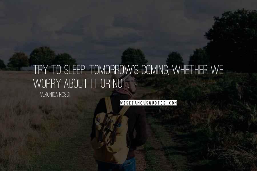 Veronica Rossi Quotes: Try to sleep. Tomorrow's coming, whether we worry about it or not.