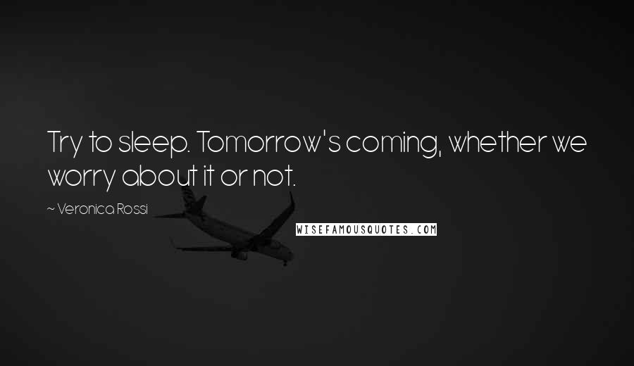 Veronica Rossi Quotes: Try to sleep. Tomorrow's coming, whether we worry about it or not.