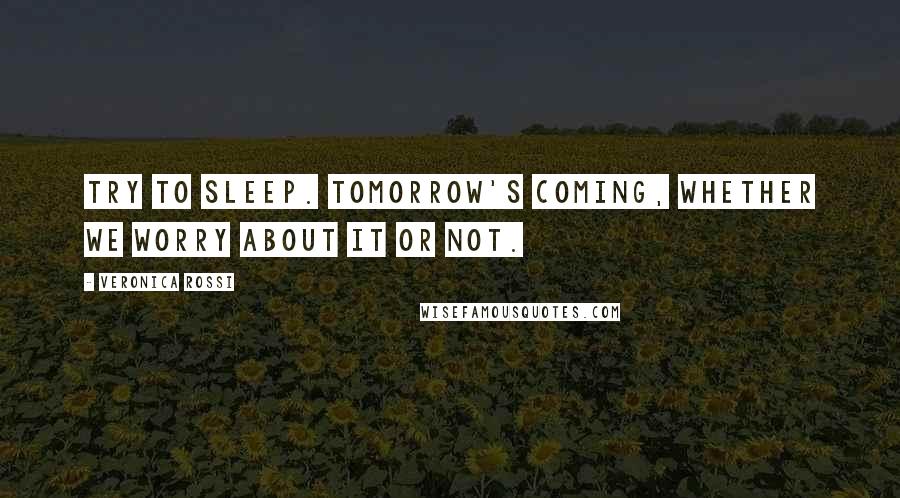 Veronica Rossi Quotes: Try to sleep. Tomorrow's coming, whether we worry about it or not.