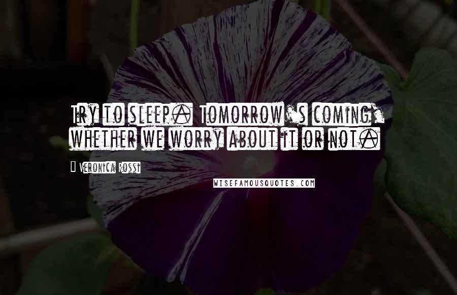 Veronica Rossi Quotes: Try to sleep. Tomorrow's coming, whether we worry about it or not.