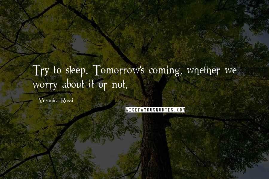 Veronica Rossi Quotes: Try to sleep. Tomorrow's coming, whether we worry about it or not.