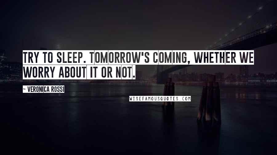 Veronica Rossi Quotes: Try to sleep. Tomorrow's coming, whether we worry about it or not.