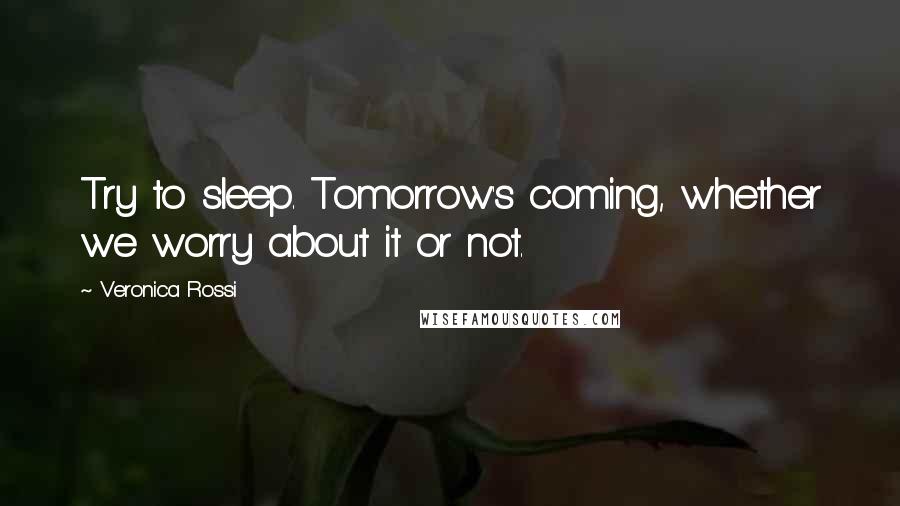 Veronica Rossi Quotes: Try to sleep. Tomorrow's coming, whether we worry about it or not.