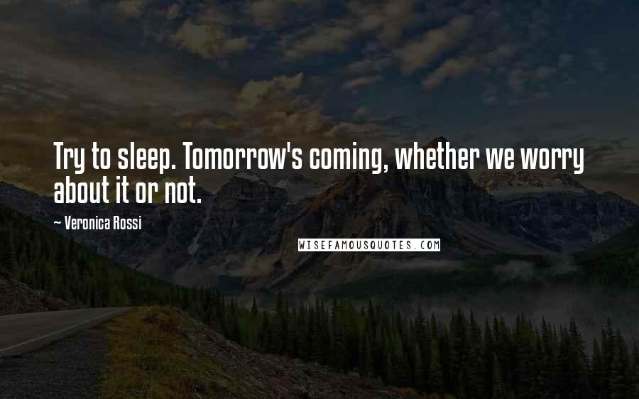 Veronica Rossi Quotes: Try to sleep. Tomorrow's coming, whether we worry about it or not.